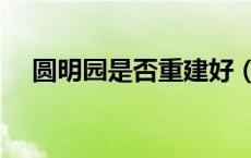 圆明园是否重建好（圆明园重建是真的）