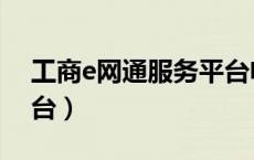 工商e网通服务平台电话（工商e网通服务平台）
