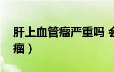 肝上血管瘤严重吗 会有什么反应（肝上血管瘤）