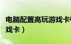 电脑配置高玩游戏卡顿（电脑配置高但是玩游戏卡）