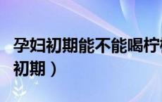 孕妇初期能不能喝柠檬水（孕妇能喝柠檬水吗初期）