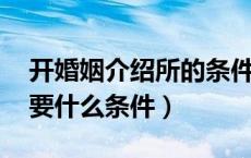 开婚姻介绍所的条件（如何开婚姻介绍所 需要什么条件）