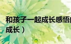 和孩子一起成长感悟的心得体会（和孩子一起成长）