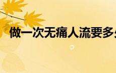 做一次无痛人流要多少钱（人流要多少钱）