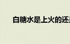 白糖水是上火的还是去火的（白糖水）