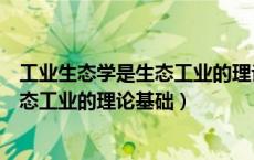 工业生态学是生态工业的理论基础对不对（工业生态学是生态工业的理论基础）