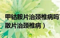 甲钴胺片治颈椎病吗?多久能起效?（甲钴胺分散片治颈椎病）