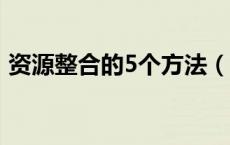 资源整合的5个方法（资源整合的10大方法）