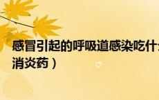 感冒引起的呼吸道感染吃什么药最好（上呼吸道感染吃什么消炎药）
