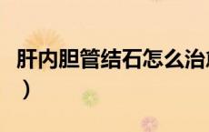 肝内胆管结石怎么治愈（肝内胆管结石怎么治）