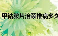 甲钴胺片治颈椎病多久（甲钴胺片治颈椎病）