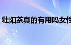 壮阳茶真的有用吗女性（壮阳茶真的有用吗）