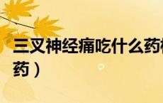 三叉神经痛吃什么药根治（三叉神经痛吃什么药）