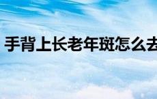 手背上长老年斑怎么去除（老年斑怎么去除）