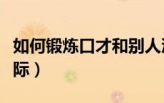 如何锻炼口才和别人沟通（如何锻炼口才与交际）