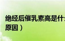 绝经后催乳素高是什么原因（催乳素高是什么原因）