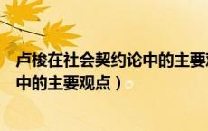 卢梭在社会契约论中的主要观点是什么（卢梭在社会契约论中的主要观点）