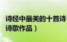 诗经中最美的十首诗（诗经一共收录了多少篇诗歌作品）