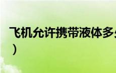 飞机允许携带液体多少（飞机上能带多少液体）