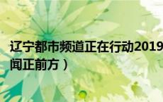 辽宁都市频道正在行动2019回放（辽宁都市频道在线直播新闻正前方）