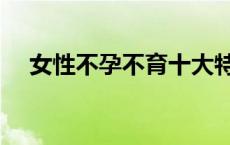 女性不孕不育十大特征（女性不孕不育）