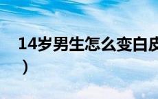 14岁男生怎么变白皮肤（14岁男生怎么变白）