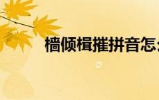 樯倾楫摧拼音怎么写（樯倾楫摧）