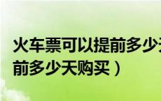 火车票可以提前多少天购买票（火车票可以提前多少天购买）