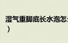 湿气重脚底长水泡怎么办（脚底长水泡怎么办）