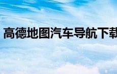 高德地图汽车导航下载（汽车导航地图下载）