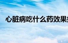 心脏病吃什么药效果好（心脏病吃什么药）
