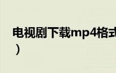 电视剧下载mp4格式下载（电视剧下载mp4）