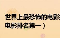 世界上最恐怖的电影排行榜（世界上最恐怖的电影排名第一）