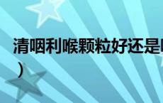 清咽利喉颗粒好还是咽炎片好（清咽利喉颗粒）