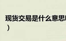 现货交易是什么意思呀（现货交易是什么意思）