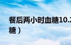 餐后两小时血糖10.2高不高（餐后两小时血糖）