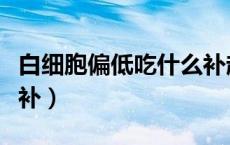 白细胞偏低吃什么补起来（白细胞偏低吃什么补）
