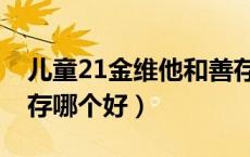 儿童21金维他和善存哪个好（21金维他和善存哪个好）