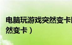 电脑玩游戏突然变卡以前不卡（电脑玩游戏突然变卡）