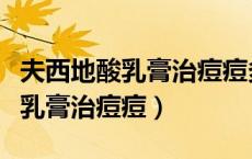夫西地酸乳膏治痘痘多长时间见效（夫西地酸乳膏治痘痘）