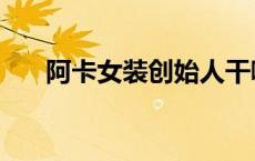 阿卡女装创始人干嘛去了（阿卡女装）