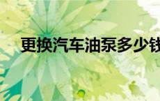 更换汽车油泵多少钱（汽车油泵多少钱）