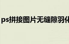 ps拼接图片无缝隙羽化（ps拼接图片无缝隙）