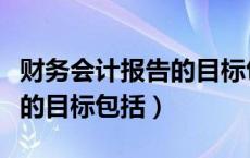 财务会计报告的目标包括什么（财务会计报告的目标包括）