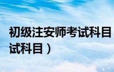 初级注安师考试科目（初级注册安全工程师考试科目）