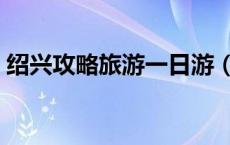 绍兴攻略旅游一日游（绍兴景点一日游攻略）