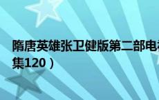 隋唐英雄张卫健版第二部电视剧全集（隋唐英雄传张卫健全集120）