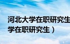 河北大学在职研究生招生简章2023（河北大学在职研究生）
