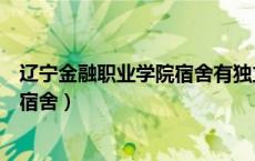 辽宁金融职业学院宿舍有独立卫生间吗（辽宁金融职业学院宿舍）