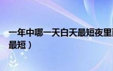 一年中哪一天白天最短夜里面时间最长（一年中哪一天白天最短）